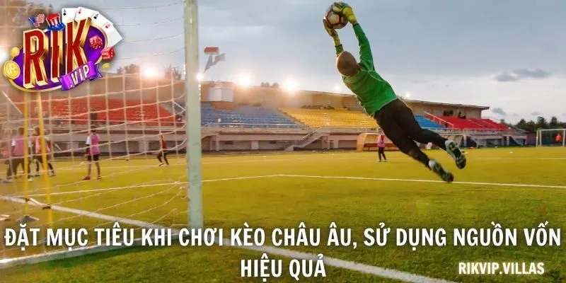 Đặt mục tiêu khi chơi kèo châu Âu, sử dụng nguồn vốn hiệu quả